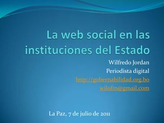 Wilfredo Jordan
                      Periodista digital
           http://gobernabilidad.org.bo
                    wilofm@gmail.com



La Paz, 7 de julio de 2011
 