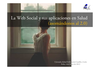 La Web Social y sus aplicaciones en Salud
                    (asomándonos al 2.0)




                       I Jornada eSalud Enfermería Castilla y León
                                Ávila, 4 de Mayo de 2012
 