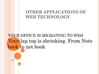 OTHER APPLICATIONS OF
WEB TECHNOLOGY
YOUR OFFICE IS MIGRATING TO WEB
Your lap top is shrinking. From Note
book to net book
 