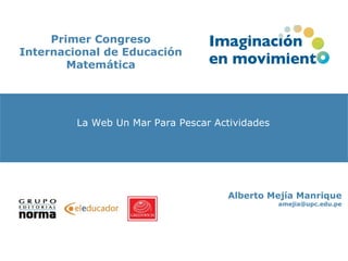 Primer Congreso Internacional de Educación Matemática Mapas Conceptuales Alberto Mejía Manrique [email_address] La Web Un Mar Para Pescar Actividades 