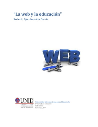 “La web y la educación” 
Roberto Gpe. González García 
Universidad Interamericana para el Desarrollo 
Diplomado en Educación 
Sede Saltillo 
Setiembre, 2014 
 