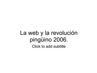 La web y la revolución
pingüino 2006.
Click to add subtitle
 