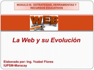 La Web y su Evolución
Elaborado por: Ing. Ysabel Flores
IUPSM-Maracay
MODULO III. ESTRATEGIAS, HERRAMIENTAS Y
RECURSOS EDUCATIVOS
 
