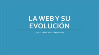 LA WEBY SU
EVOLUCIÓN
Juan Daniel Caldera Fernandez
 