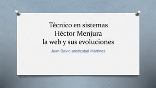 Técnico en sistemas
Héctor Menjura
la web y sus evoluciones
Juan David aristizabal Martínez
 