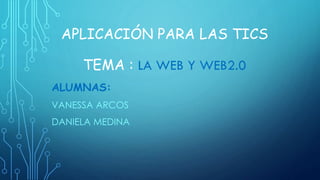 APLICACIÓN PARA LAS TICS
TEMA : LA WEB Y WEB2.0
ALUMNAS:
VANESSA ARCOS
DANIELA MEDINA
 