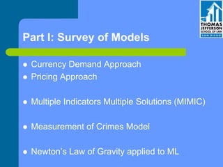 Part I: Survey of Models
 Currency Demand Approach
 Pricing Approach
 Multiple Indicators Multiple Solutions (MIMIC)
 Measurement of Crimes Model
 Newton’s Law of Gravity applied to ML
 