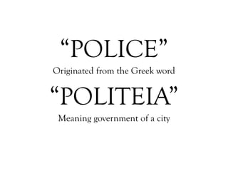 “ POLICE” Originated from the Greek word “ POLITEIA” Meaning government of a city 