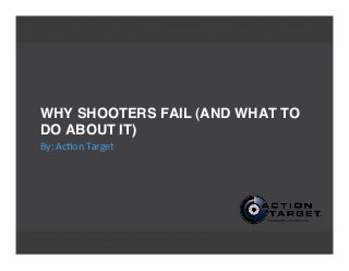 WHY SHOOTERS FAIL (AND WHAT TO
DO ABOUT IT)
By:	
  Ac'on	
  Target
 
