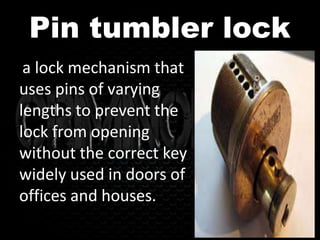 Pin tumbler lock
a lock mechanism that
uses pins of varying
lengths to prevent the
lock from opening
without the correct key
widely used in doors of
offices and houses.
 