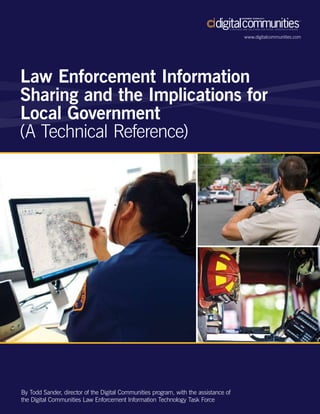 www.digitalcommunities.com




Law Enforcement Information
Sharing and the Implications for
Local Government
(A Technical Reference)




By Todd Sander, director of the Digital Communities program, with the assistance of
the Digital Communities Law Enforcement Information Technology Task Force
 