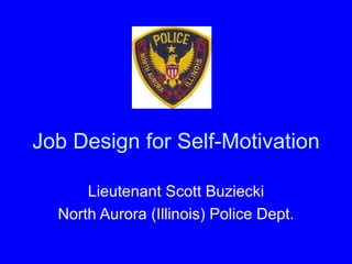 Job Design for Self-Motivation Lieutenant Scott Buziecki North Aurora (Illinois) Police Dept. 