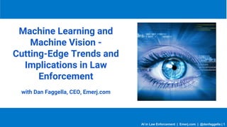 Machine Learning and
Machine Vision -
Cutting-Edge Trends and
Implications in Law
Enforcement
with Dan Faggella, CEO, Emerj.com
AI in Law Enforcement | Emerj.com | @danfaggella | 1
 