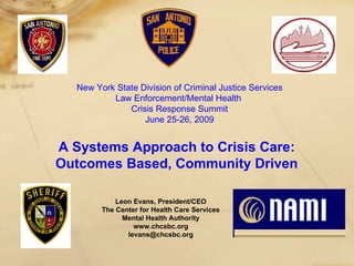 New York State Division of Criminal Justice Services Law Enforcement/Mental Health  Crisis Response Summit June 25-26, 2009 Leon Evans, President/CEO The Center for Health Care Services Mental Health Authority www.chcsbc.org [email_address] A Systems Approach to Crisis Care: Outcomes Based, Community Driven 