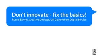 2
Don‘t innovate - fix the basics!
Russel Davies, Creative Director, UK Government Digital Service
 