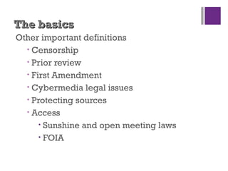 The basicsThe basics
Other important definitions
• Censorship
• Prior review
• First Amendment
• Cybermedia legal issues
• Protecting sources
• Access
• Sunshine and open meeting laws
• FOIA
 