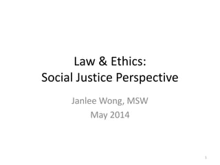 Law & Ethics:
Social Justice Perspective
Janlee Wong, MSW
May 2014
1
 