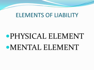 ELEMENTS OF LIABILITY


PHYSICAL ELEMENT
MENTAL ELEMENT
 