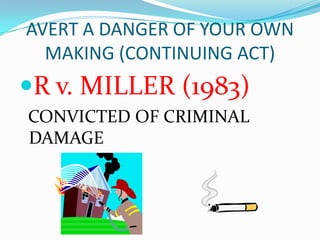 AVERT A DANGER OF YOUR OWN
  MAKING (CONTINUING ACT)
R v. MILLER (1983)
CONVICTED OF CRIMINAL
DAMAGE
 