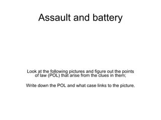 Assault and battery Look at the following pictures and figure out the points of law (POL) that arise from the clues in them; Write down the POL and what case links to the picture. 