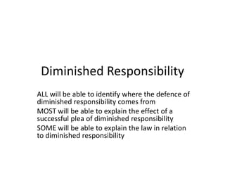 Diminished Responsibility  ALL will be able to identify where the defence of diminished responsibility comes from MOST will be able to explain the effect of a successful plea of diminished responsibility  SOME will be able to explain the law in relation to diminished responsibility 