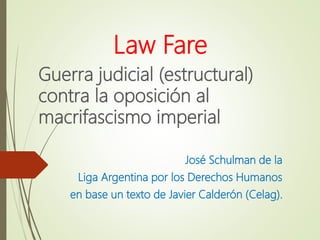 Law Fare
Guerra judicial (estructural)
contra la oposición al
macrifascismo imperial
José Schulman de la
Liga Argentina por los Derechos Humanos
en base un texto de Javier Calderón (Celag).
 