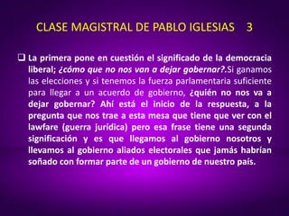 CLASE MAGISTRAL DE PABLO IGLESIAS 3
 La primera pone en cuestión el significado de la democracia
liberal; ¿cómo que no no...