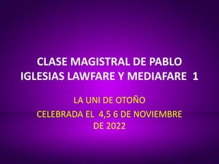 CLASE MAGISTRAL DE PABLO
IGLESIAS LAWFARE Y MEDIAFARE 1
LA UNI DE OTOÑO
CELEBRADA EL 4,5 6 DE NOVIEMBRE
DE 2022
 