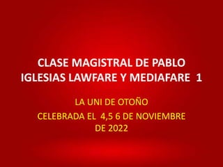 CLASE MAGISTRAL DE PABLO
IGLESIAS LAWFARE Y MEDIAFARE 1
LA UNI DE OTOÑO
CELEBRADA EL 4,5 6 DE NOVIEMBRE
DE 2022
 