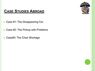 CASE STUDIES ABROAD
 Case #1: The Disappearing Car
 Case #2: The Pickup with Problems
 Case#3: The Chair Shortage
 