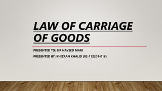 LAW OF CARRIAGE
OF GOODS
PRESENTED TO: SIR NAVEED MARI
PRESENTED BY: KHIZRAN KHALID (02-112201-016)
 