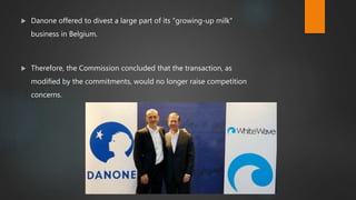  Danone offered to divest a large part of its "growing-up milk"
business in Belgium.
 Therefore, the Commission concluded that the transaction, as
modified by the commitments, would no longer raise competition
concerns.
 