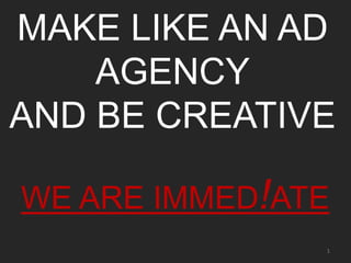 1
MAKE LIKE AN AD
AGENCY
AND BE CREATIVE
WE ARE IMMED!ATE
 