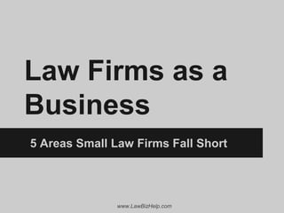 www.LawBizHelp.com
Law Firms as a
Business
5 Areas Small Law Firms Fall Short
 