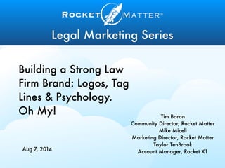 Legal Marketing Series
Building a Strong Law
Firm Brand: Logos, Tag
Lines & Psychology.
Oh My! Tim Baran
Community Director, Rocket Matter
Mike Miceli
Marketing Director, Rocket Matter
Taylor TenBrook
Account Manager, Rocket X1Aug 7, 2014
 