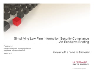   Simplifying Law Firm Information Security Compliance  - An Executive Briefing  Prepared by: David Cunningham, Managing Director Meg Block, Managing Director March 2010 Excerpt with a Focus on Encryption 