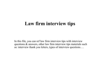 Law firm interview tips
In this file, you can ref law firm interview tips with interview
questions & answers, other law firm interview tips materials such
as: interview thank you letters, types of interview questions….
 