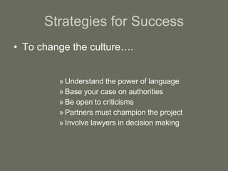 Strategies for Success To change the culture…. Understand the power of language Base your case on authorities Be open to criticisms Partners must champion the project Involve lawyers in decision making 