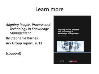 Learn more

Aligning People, Process and
   Technology in Knowledge
   Management
By Stephanie Barnes
Ark Group report, 2011

(coupon!)
 