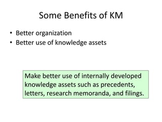 Some Benefits of KM
• Better organization
• Better use of knowledge assets



    Make better use of internally developed
    knowledge assets such as precedents,
    letters, research memoranda, and filings.
 