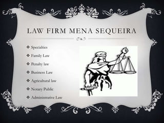  Specialties
 Family Law
 Penalty law
 Business Law
 Agricultural law
 Notary Public
 Administrative Law
LAW FIRM MENA SEQUEIRA
 
