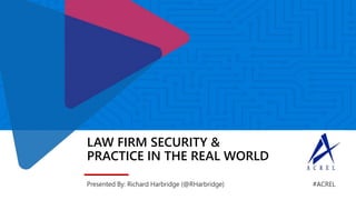 LAW FIRM SECURITY &
PRACTICE IN THE REAL WORLD
Presented By: Richard Harbridge (@RHarbridge) #ACREL
 