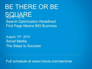 BE THERE OR BE
SQUAREJuly 8th, 2015
Search Optimization Redefined:
First Page Means BIG Business.
August 13th, 2015
Social Media:
The Steps to Success
Full schedule at www.insivia.com/seminar
 