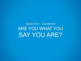 OBJECTIVE 1: VALIDATION
ARE YOU WHAT YOU
SAY YOU ARE?
 