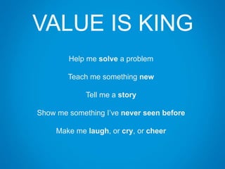 VALUE IS KING
Help me solve a problem
Teach me something new
Tell me a story
Show me something I’ve never seen before
Make me laugh, or cry, or cheer
 