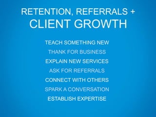 RETENTION, REFERRALS +
CLIENT GROWTH
TEACH SOMETHING NEW
THANK FOR BUSINESS
EXPLAIN NEW SERVICES
ASK FOR REFERRALS
CONNECT WITH OTHERS
SPARK A CONVERSATION
ESTABLISH EXPERTISE
 
