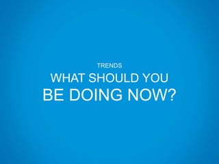 TRENDS
WHAT SHOULD YOU
BE DOING NOW?
 