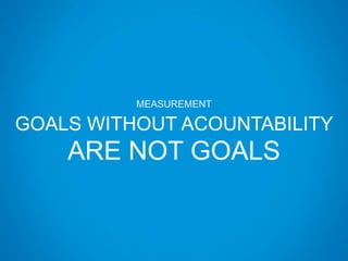 MEASUREMENT
GOALS WITHOUT ACOUNTABILITY
ARE NOT GOALS
 