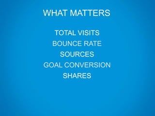 WHAT MATTERS
TOTAL VISITS
BOUNCE RATE
SOURCES
GOAL CONVERSION
SHARES
 