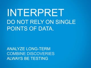 INTERPRET
DO NOT RELY ON SINGLE
POINTS OF DATA.
ANALYZE LONG-TERM
COMBINE DISCOVERIES
ALWAYS BE TESTING
 